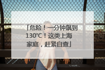 危险！一分钟飙到130℃！这类上海家庭，赶紧自查