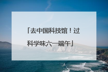 去中国科技馆！过科学味六一端午