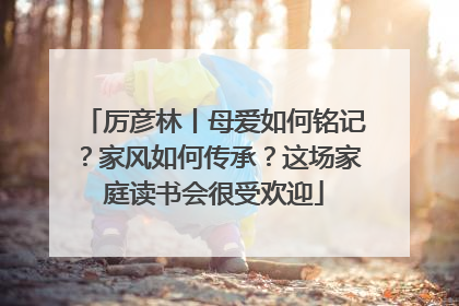 厉彦林丨母爱如何铭记？家风如何传承？这场家庭读书会很受欢迎