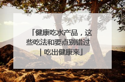 健康吃水产品，这些吃法和要点别错过｜吃出健康来