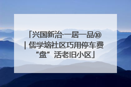 兴国新治·一居一品⑩｜儒学垴社区巧用停车费“盘”活老旧小区