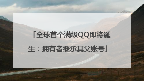 全球首个满级QQ即将诞生：拥有者继承其父账号