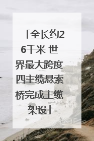 全长约26千米 世界最大跨度四主缆悬索桥完成主缆架设