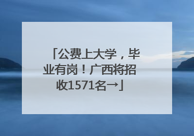 公费上大学,毕业有岗!广西将招收1571名→