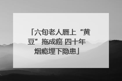 六旬老人唇上“黄豆”拖成癌 四十年烟瘾埋下隐患