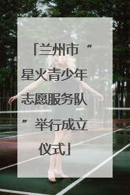兰州市“星火青少年志愿服务队”举行成立仪式
