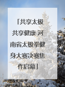 共享太极 共享健康 河南省太极拳健身大赛决赛焦作启幕