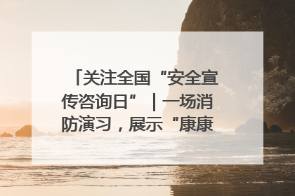 关注全国“安全宣传咨询日”｜一场消防演习，展示“康康”应急实力
