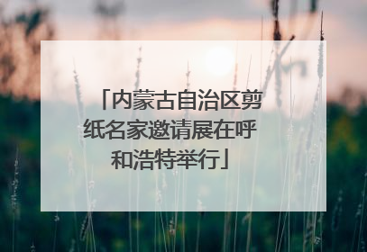 内蒙古自治区剪纸名家邀请展在呼和浩特举行