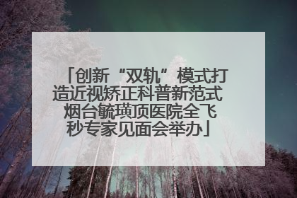 创新“双轨”模式打造近视矫正科普新范式 烟台毓璜顶医院全飞秒专家见面会举办