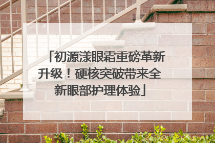 初源漾眼霜重磅革新升级!硬核突破带来全新眼部护理体验