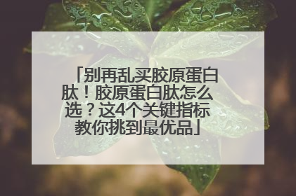 别再乱买胶原蛋白肽！胶原蛋白肽怎么选？这4个关键指标教你挑到最优品