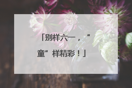 别样六一，“童”样精彩！