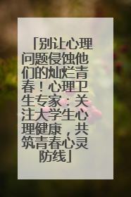 别让心理问题侵蚀他们的灿烂青春！心理卫生专家：关注大学生心理健康，共筑青春心灵防线