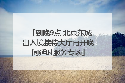 到晚9点 北京东城出入境接待大厅再开晚间延时服务专场