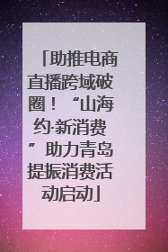 助推电商直播跨域破圈！“山海约·新消费”助力青岛提振消费活动启动