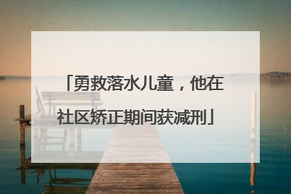 勇救落水儿童，他在社区矫正期间获减刑