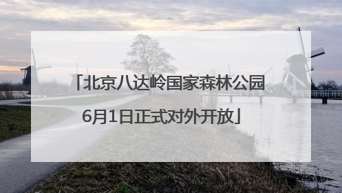 北京八达岭国家森林公园6月1日正式对外开放