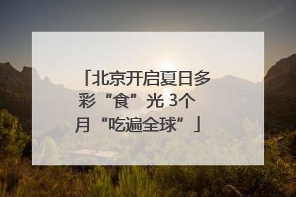 北京开启夏日多彩“食”光 3个月“吃遍全球”