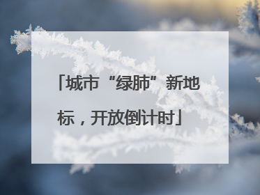 城市“绿肺”新地标，开放倒计时