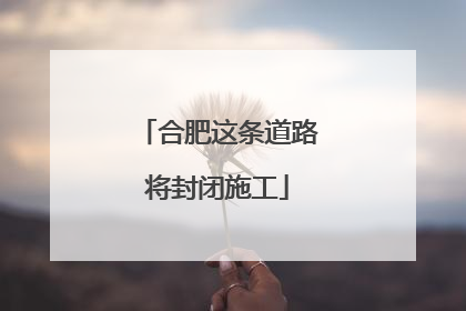 合肥这条道路将封闭施工