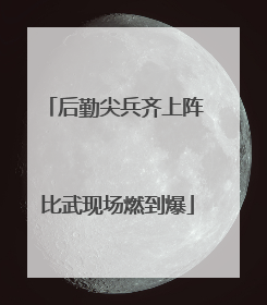后勤尖兵齐上阵 比武现场燃到爆