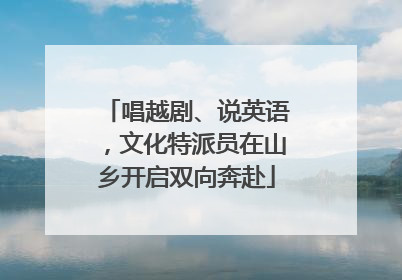 唱越剧、说英语，文化特派员在山乡开启双向奔赴