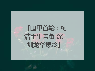 围甲首轮：柯洁手生告负 深圳龙华爆冷