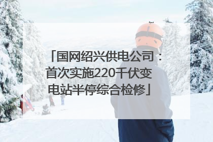 国网绍兴供电公司：首次实施220千伏变电站半停综合检修
