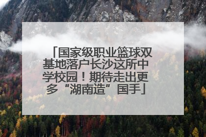国家级职业篮球双基地落户长沙这所中学校园！期待走出更多“湖南造”国手