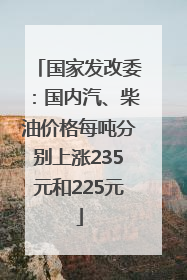 国家发改委：国内汽、柴油价格每吨分别上涨235元和225元