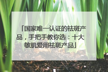 国家唯一认证的祛斑产品,手把手教你选:十大敏肌爱用祛斑产品