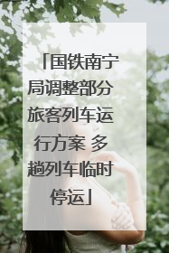 国铁南宁局调整部分旅客列车运行方案 多趟列车临时停运