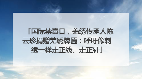 国际禁毒日，羌绣传承人陈云珍捐赠羌绣牌匾：呼吁像刺绣一样走正线、走正针