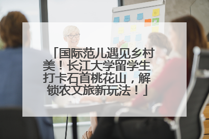 国际范儿遇见乡村美！长江大学留学生打卡石首桃花山，解锁农文旅新玩法！