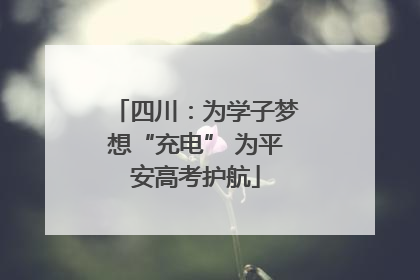 四川：为学子梦想“充电” 为平安高考护航