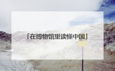 在博物馆里读懂中国