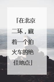 在北京二环，藏着一个拍火车的绝佳地点