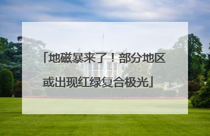 地磁暴来了！部分地区或出现红绿复合极光