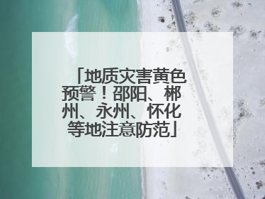 地质灾害黄色预警！邵阳、郴州、永州、怀化等地注意防范