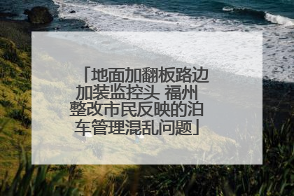 地面加翻板路边加装监控头 福州整改市民反映的泊车管理混乱问题