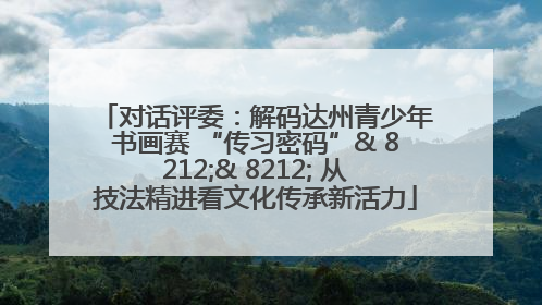 对话评委：解码达州青少年书画赛 “传习密码”& 8212;& 8212; 从技法精进看文化传承新活力
