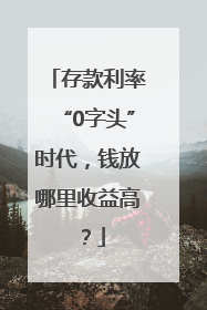 存款利率“0字头”时代，钱放哪里收益高？