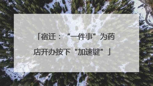 宿迁：“一件事”为药店开办按下“加速键”