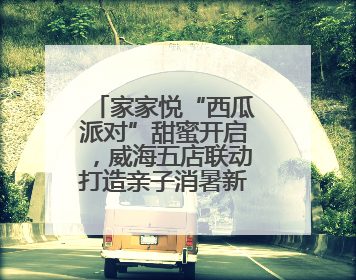 家家悦“西瓜派对”甜蜜开启，威海五店联动打造亲子消暑新体验