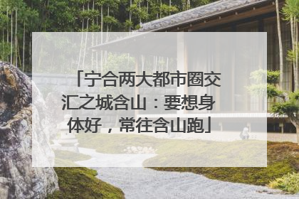 宁合两大都市圈交汇之城含山：要想身体好，常往含山跑