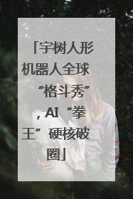 宇树人形机器人全球“格斗秀”，AI“拳王”硬核破圈
