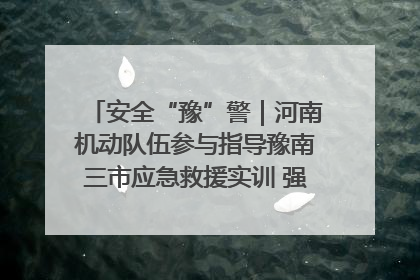 安全“豫”警｜河南机动队伍参与指导豫南三市应急救援实训 强化协同作战效能