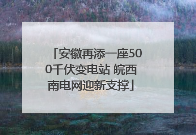 安徽再添一座500千伏变电站 皖西南电网迎新支撑