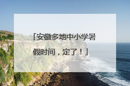 安徽多地中小学暑假时间，定了！
